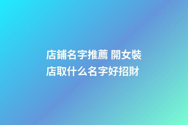 店鋪名字推薦 開女裝店取什么名字好招財